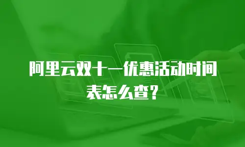 阿里云双十一优惠活动时间表怎么查？
