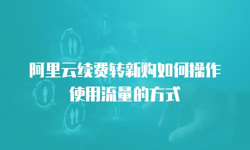 阿里云续费转新购如何操作使用流量的方式