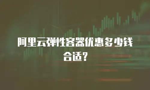 阿里云弹性容器优惠多少钱合适？