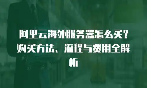 阿里云海外服务器怎么买？购买方法、流程与费用全解析