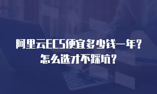 阿里云ECS便宜多少钱一年？怎么选才不踩坑？
