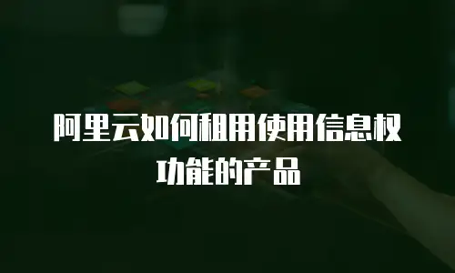 阿里云如何租用使用信息权功能的产品