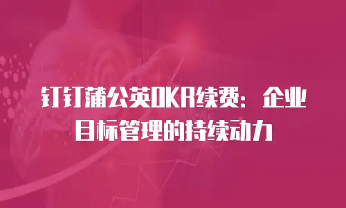 钉钉蒲公英OKR续费：企业目标管理的持续动力