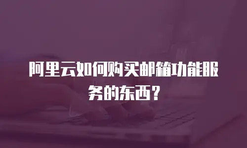 阿里云如何购买邮箱功能服务的东西？