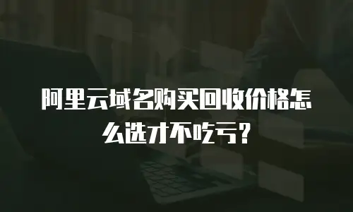 阿里云域名购买回收价格怎么选才不吃亏？