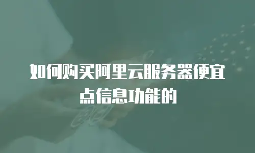 如何购买阿里云服务器便宜点信息功能的