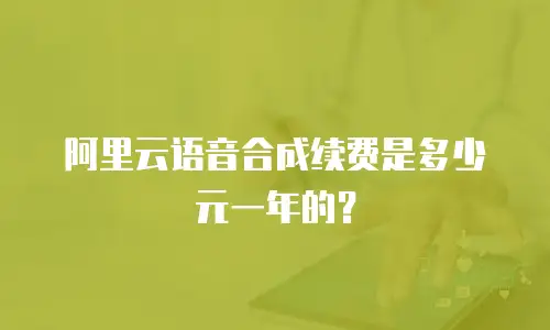 阿里云语音合成续费是多少元一年的？