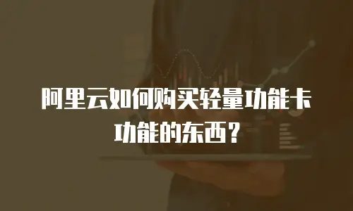 阿里云如何购买轻量功能卡功能的东西？