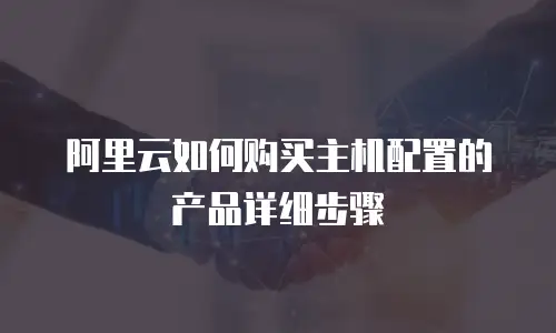 阿里云如何购买主机配置的产品详细步骤