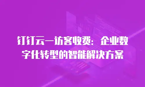 钉钉云一访客收费：企业数字化转型的智能解决方案