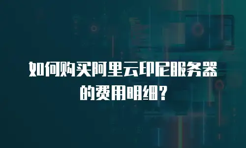 如何购买阿里云印尼服务器的费用明细？