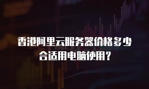 香港阿里云服务器价格多少合适用电脑使用？