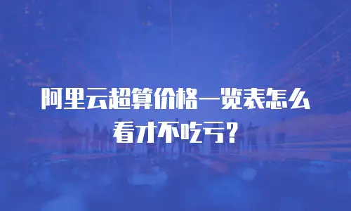 阿里云超算价格一览表怎么看才不吃亏？
