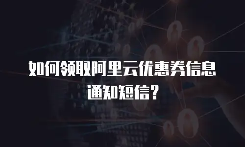 如何领取阿里云优惠券信息通知短信？