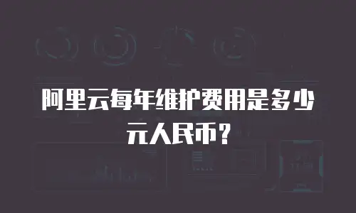 阿里云每年维护费用是多少元人民币？