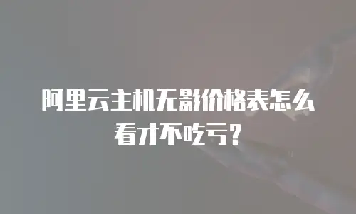 阿里云主机无影价格表怎么看才不吃亏？
