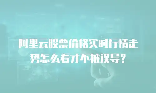 阿里云股票价格实时行情走势怎么看才不被误导？