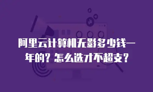 阿里云计算机无影多少钱一年的？怎么选才不超支？