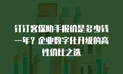 钉钉客保助手报价是多少钱一年？企业数字化升级的高性价比之选