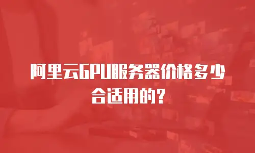 阿里云GPU服务器价格多少合适用的？