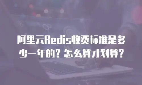 阿里云Redis收费标准是多少一年的？怎么算才划算？