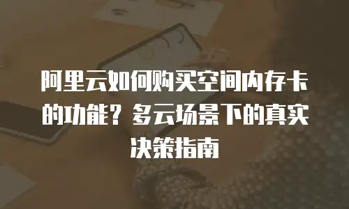 阿里云如何购买空间内存卡的功能？多云场景下的真实决策指南