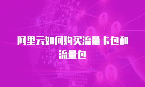 阿里云如何购买流量卡包和流量包