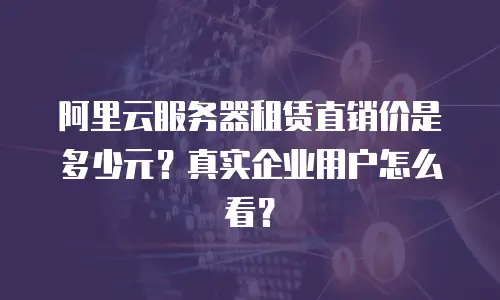 阿里云服务器租赁直销价是多少元？真实企业用户怎么看？