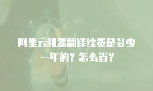 阿里云机器翻译续费是多少一年的？怎么省？
