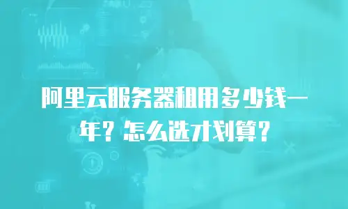 阿里云服务器租用多少钱一年？怎么选才划算？
