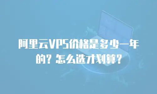 阿里云VPS价格是多少一年的？怎么选才划算？