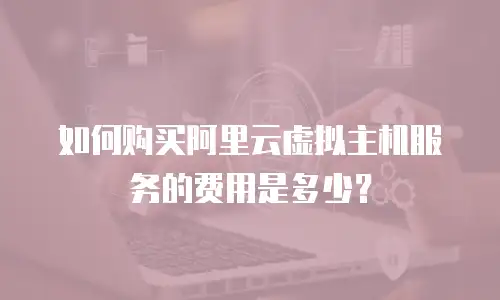 如何购买阿里云虚拟主机服务的费用是多少？