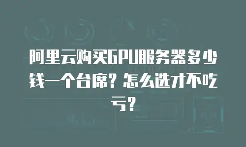 阿里云购买GPU服务器多少钱一个台席？怎么选才不吃亏？