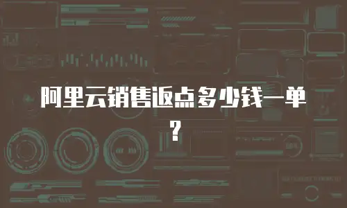 阿里云销售返点多少钱一单？