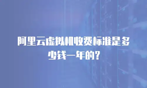 阿里云虚拟机收费标准是多少钱一年的？