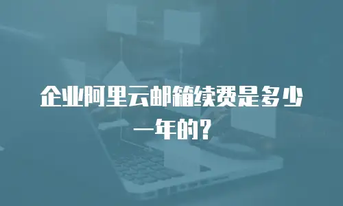 企业阿里云邮箱续费是多少一年的？