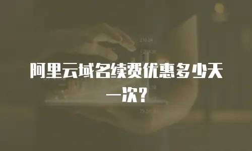 阿里云域名续费优惠多少天一次？