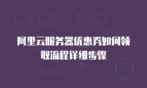 阿里云服务器优惠券如何领取流程详细步骤