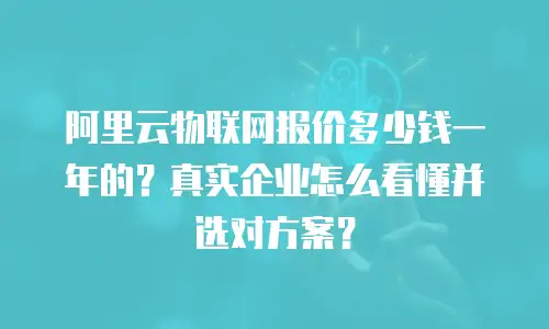 阿里云物联网报价多少钱一年的？真实企业怎么看懂并选对方案？