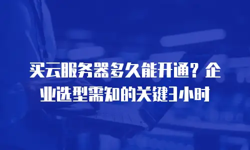 买云服务器多久能开通？企业选型需知的关键3小时