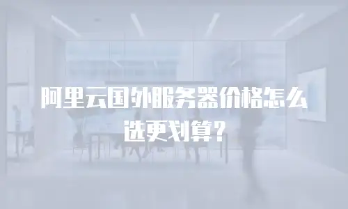 阿里云国外服务器价格怎么选更划算？