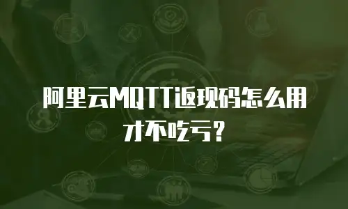 阿里云MQTT返现码怎么用才不吃亏？