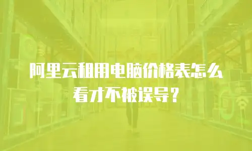 阿里云租用电脑价格表怎么看才不被误导？