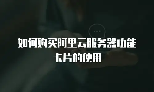 如何购买阿里云服务器功能卡片的使用