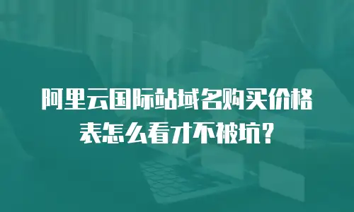 阿里云国际站域名购买价格表怎么看才不被坑？