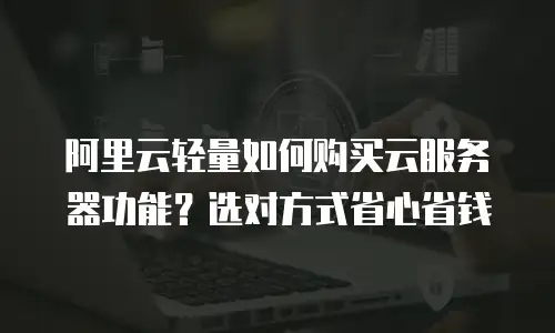 阿里云轻量如何购买云服务器功能？选对方式省心省钱
