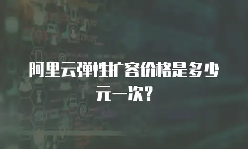 阿里云弹性扩容价格是多少元一次？