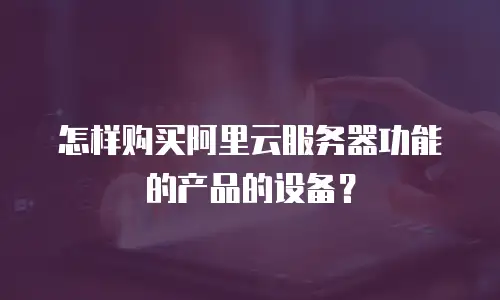 怎样购买阿里云服务器功能的产品的设备？