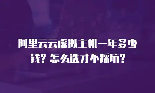 阿里云云虚拟主机一年多少钱？怎么选才不踩坑？