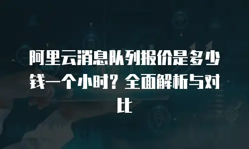 阿里云消息队列报价是多少钱一个小时？全面解析与对比